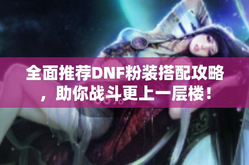 全面推荐DNF粉装搭配攻略，助你战斗更上一层楼！