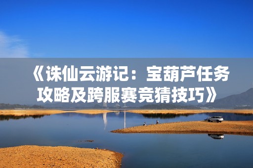 《诛仙云游记：宝葫芦任务攻略及跨服赛竞猜技巧》