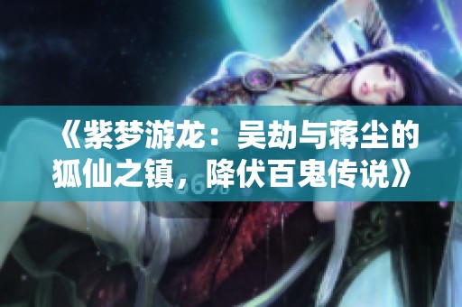 《紫梦游龙：吴劫与蒋尘的狐仙之镇，降伏百鬼传说》