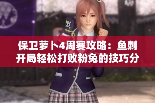 保卫萝卜4周赛攻略：鱼刺开局轻松打败粉兔的技巧分享