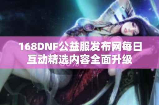 168DNF公益服发布网每日互动精选内容全面升级