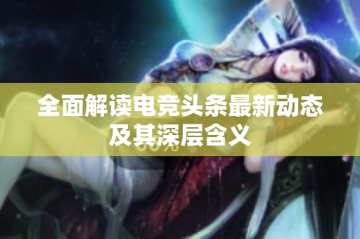 全面解读电竞头条最新动态及其深层含义