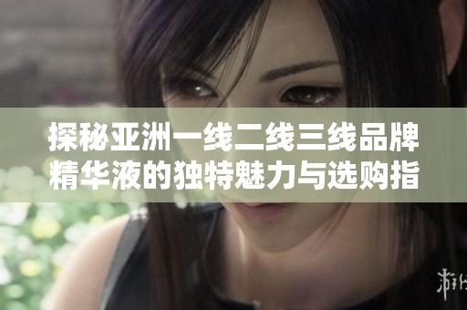 探秘亚洲一线二线三线品牌精华液的独特魅力与选购指南