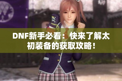 DNF新手必看：快来了解太初装备的获取攻略！