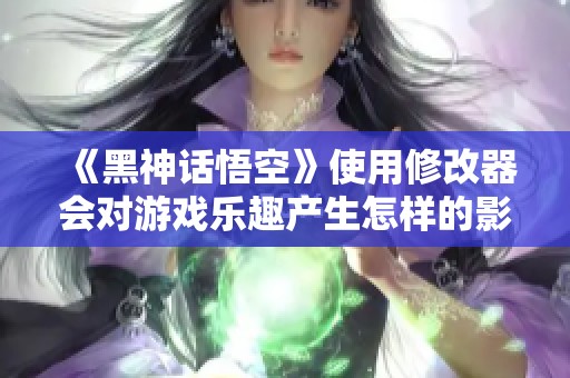 《黑神话悟空》使用修改器会对游戏乐趣产生怎样的影响？
