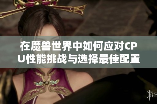 在魔兽世界中如何应对CPU性能挑战与选择最佳配置建议