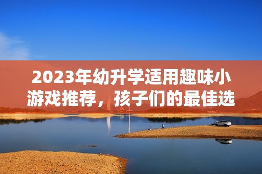2023年幼升学适用趣味小游戏推荐，孩子们的最佳选择
