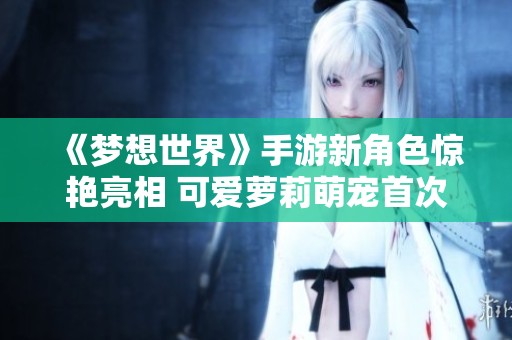 《梦想世界》手游新角色惊艳亮相 可爱萝莉萌宠首次曝光