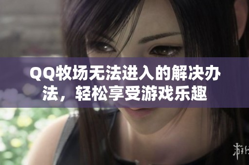 QQ牧场无法进入的解决办法，轻松享受游戏乐趣