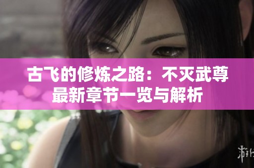 古飞的修炼之路：不灭武尊最新章节一览与解析