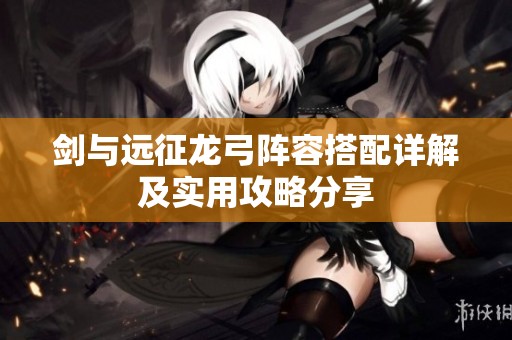 剑与远征龙弓阵容搭配详解及实用攻略分享