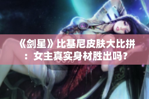 《剑星》比基尼皮肤大比拼：女主真实身材胜出吗？