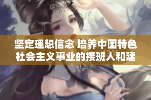 坚定理想信念 培养中国特色社会主义事业的接班人和建设者