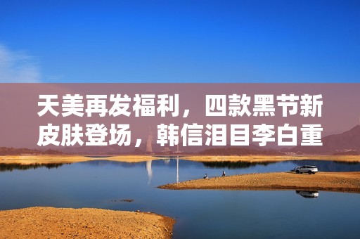 天美再发福利，四款黑节新皮肤登场，韩信泪目李白重燃希望