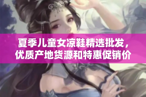 夏季儿童女凉鞋精选批发，优质产地货源和特惠促销价格