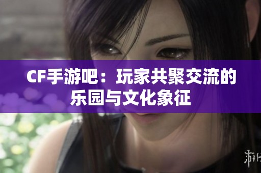 CF手游吧：玩家共聚交流的乐园与文化象征