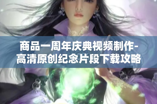 商品一周年庆典视频制作-高清原创纪念片段下载攻略