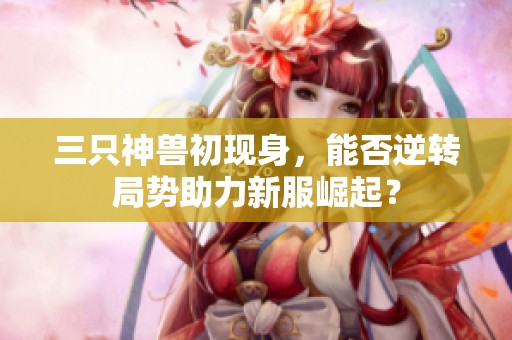 三只神兽初现身，能否逆转局势助力新服崛起？