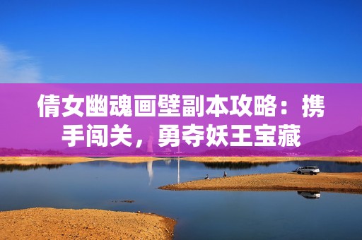 倩女幽魂画壁副本攻略：携手闯关，勇夺妖王宝藏