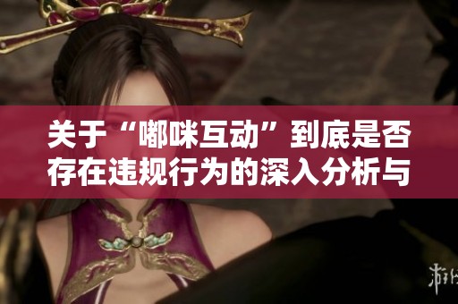 关于“嘟咪互动”到底是否存在违规行为的深入分析与探讨