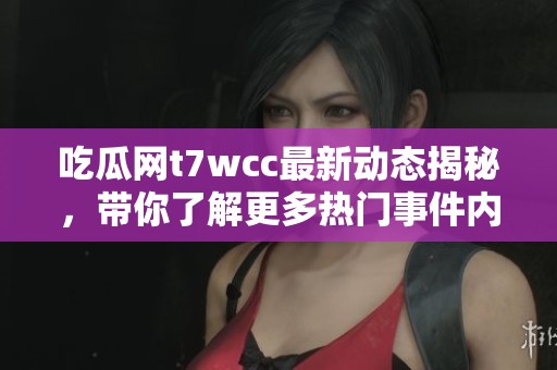 吃瓜网t7wcc最新动态揭秘，带你了解更多热门事件内幕