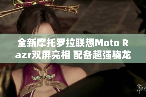 全新摩托罗拉联想Moto Razr双屏亮相 配备超强骁龙8+芯片