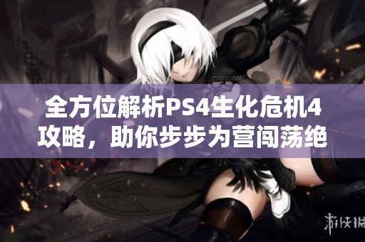 全方位解析PS4生化危机4攻略，助你步步为营闯荡绝境