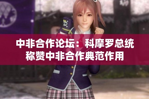 中非合作论坛：科摩罗总统称赞中非合作典范作用