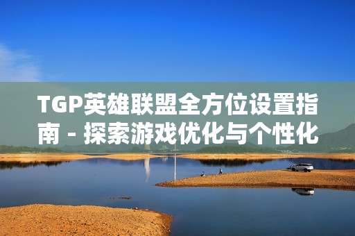TGP英雄联盟全方位设置指南 - 探索游戏优化与个性化选项
