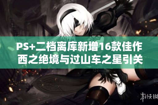 PS+二档离库新增16款佳作 西之绝境与过山车之星引关注