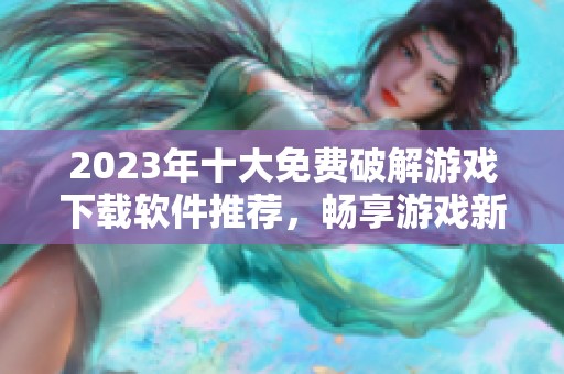 2023年十大免费破解游戏下载软件推荐，畅享游戏新体验