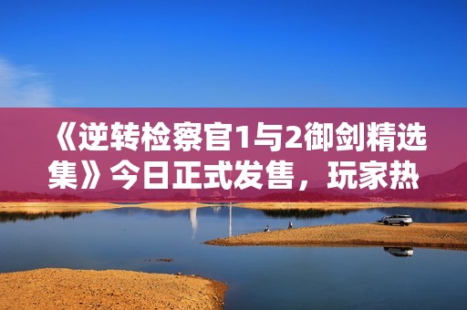《逆转检察官1与2御剑精选集》今日正式发售，玩家热切期待