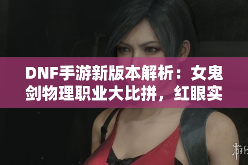DNF手游新版本解析：女鬼剑物理职业大比拼，红眼实力依旧强劲