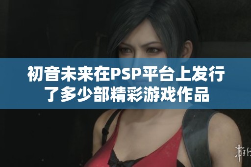 初音未来在PSP平台上发行了多少部精彩游戏作品