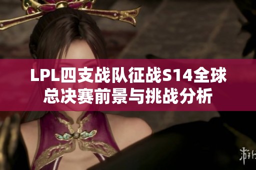 LPL四支战队征战S14全球总决赛前景与挑战分析