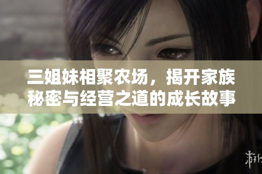 三姐妹相聚农场，揭开家族秘密与经营之道的成长故事