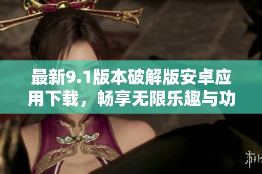 最新9.1版本破解版安卓应用下载，畅享无限乐趣与功能