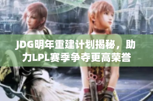 JDG明年重建计划揭秘，助力LPL赛季争夺更高荣誉