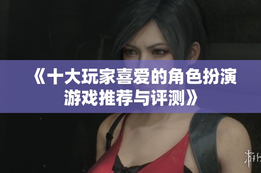 《十大玩家喜爱的角色扮演游戏推荐与评测》