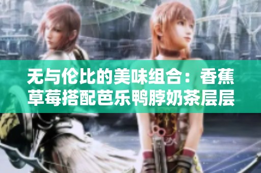 无与伦比的美味组合：香蕉草莓搭配芭乐鸭脖奶茶层层享受
