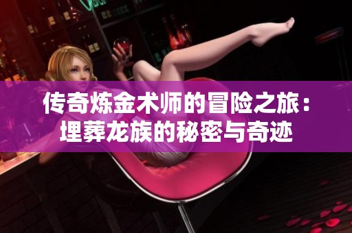 传奇炼金术师的冒险之旅：埋葬龙族的秘密与奇迹