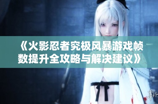 《火影忍者究极风暴游戏帧数提升全攻略与解决建议》