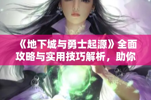 《地下城与勇士起源》全面攻略与实用技巧解析，助你逆袭成功