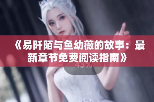 《易阡陌与鱼幼薇的故事：最新章节免费阅读指南》