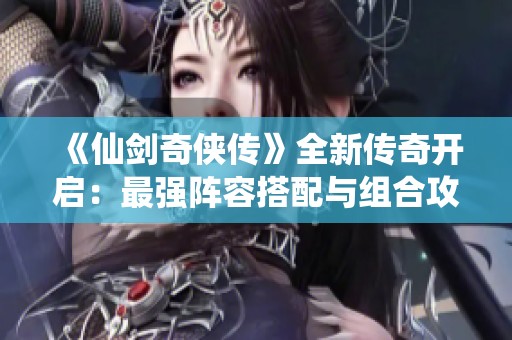 《仙剑奇侠传》全新传奇开启：最强阵容搭配与组合攻略大揭秘