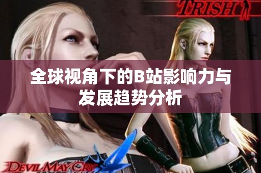 全球视角下的B站影响力与发展趋势分析