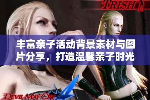 丰富亲子活动背景素材与图片分享，打造温馨亲子时光