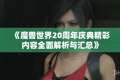 《魔兽世界20周年庆典精彩内容全面解析与汇总》