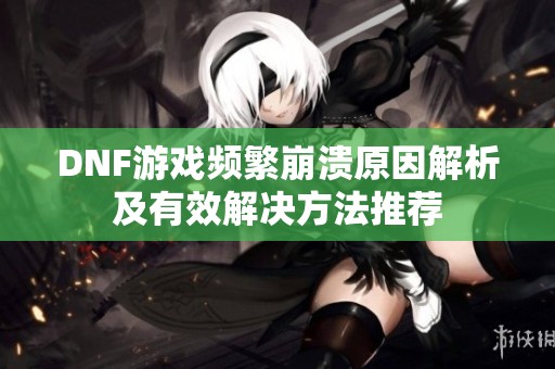 DNF游戏频繁崩溃原因解析及有效解决方法推荐