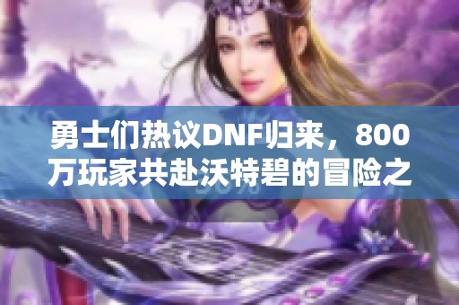 勇士们热议DNF归来，800万玩家共赴沃特碧的冒险之旅